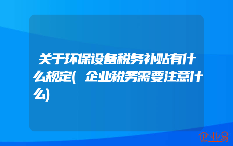 关于环保设备税务补贴有什么规定(企业税务需要注意什么)