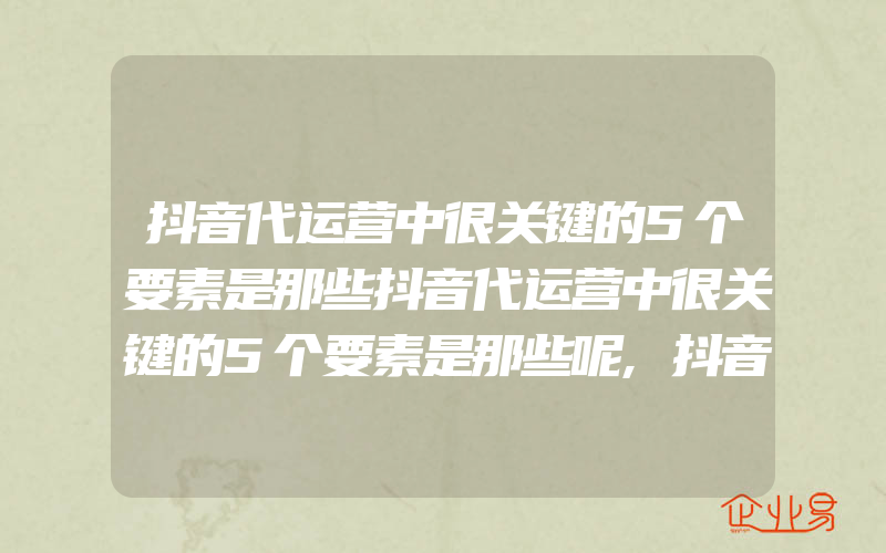 抖音代运营中很关键的5个要素是那些抖音代运营中很关键的5个要素是那些呢,抖音代运营中介