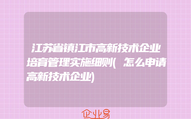 江苏省镇江市高新技术企业培育管理实施细则(怎么申请高新技术企业)