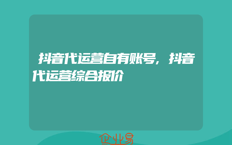 抖音代运营自有账号,抖音代运营综合报价