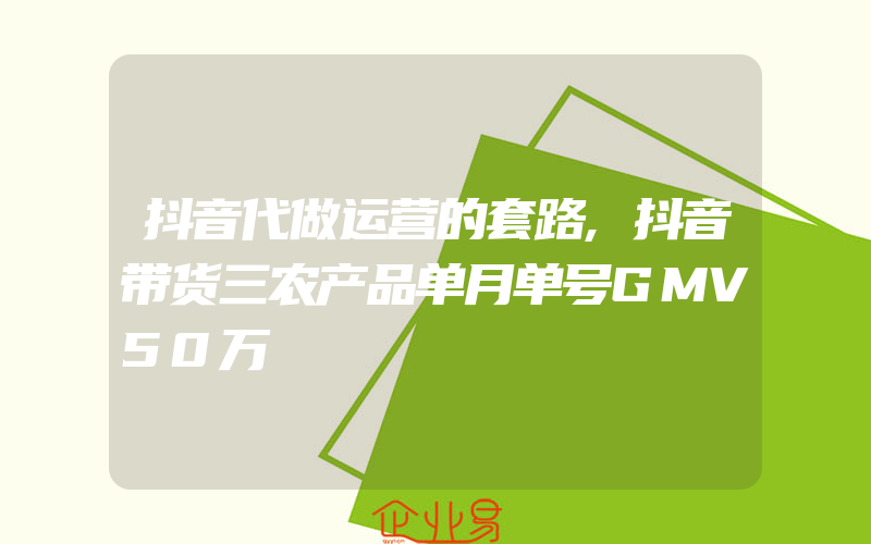 抖音代做运营的套路,抖音带货三农产品单月单号GMV50万