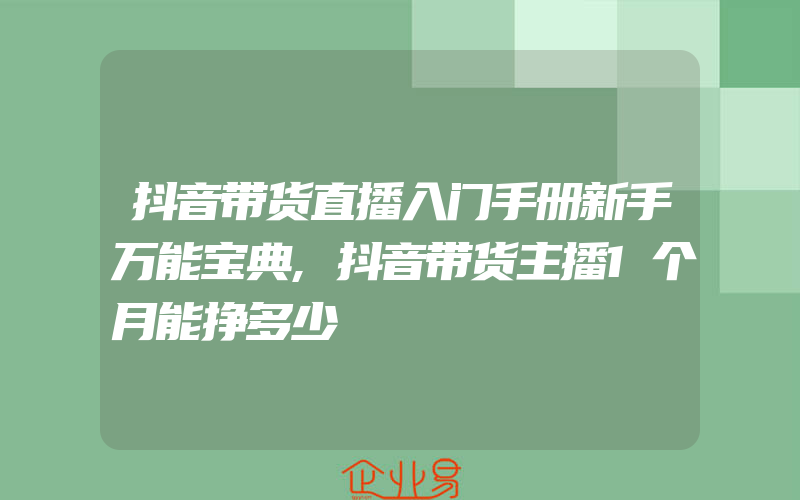 抖音带货直播入门手册新手万能宝典,抖音带货主播1个月能挣多少