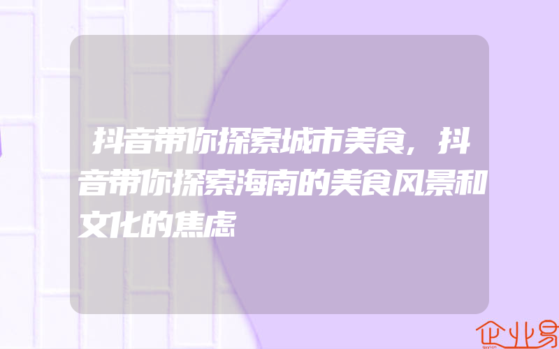 抖音带你探索城市美食,抖音带你探索海南的美食风景和文化的焦虑