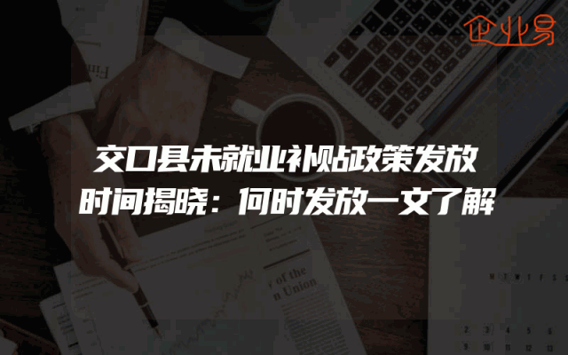 交口县未就业补贴政策发放时间揭晓：何时发放一文了解