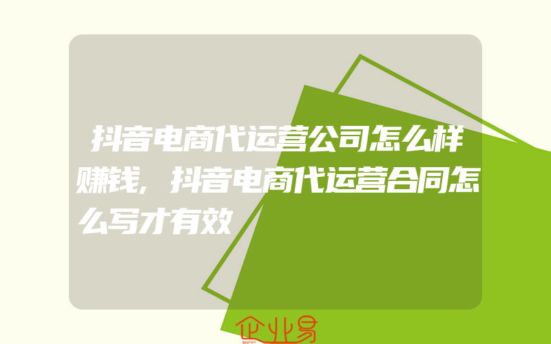 抖音电商代运营公司怎么样赚钱,抖音电商代运营合同怎么写才有效