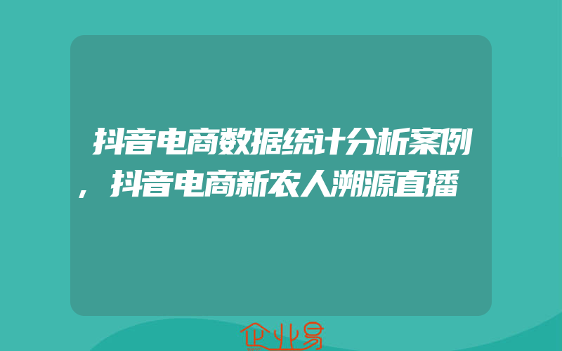 抖音电商数据统计分析案例,抖音电商新农人溯源直播