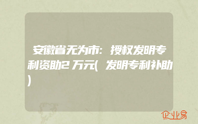 安徽省无为市:授权发明专利资助2万元(发明专利补助)