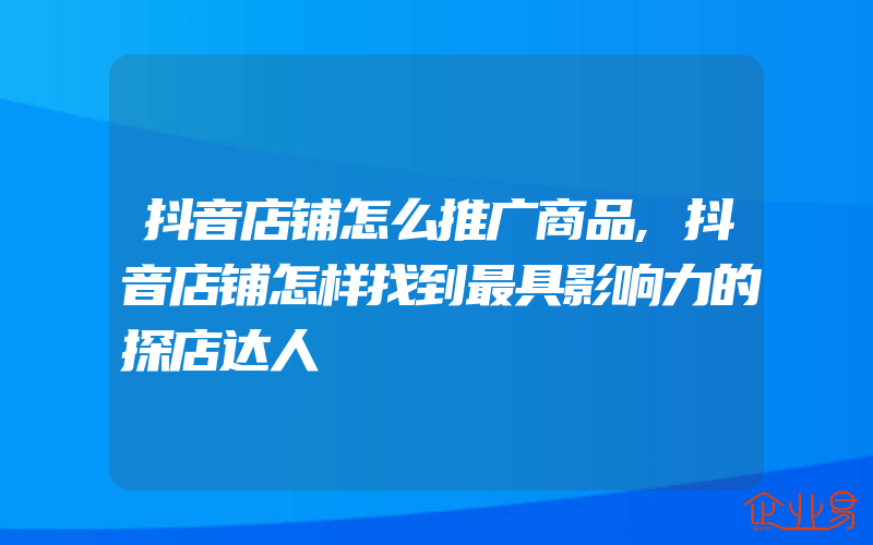 抖音店铺怎么推广商品,抖音店铺怎样找到最具影响力的探店达人