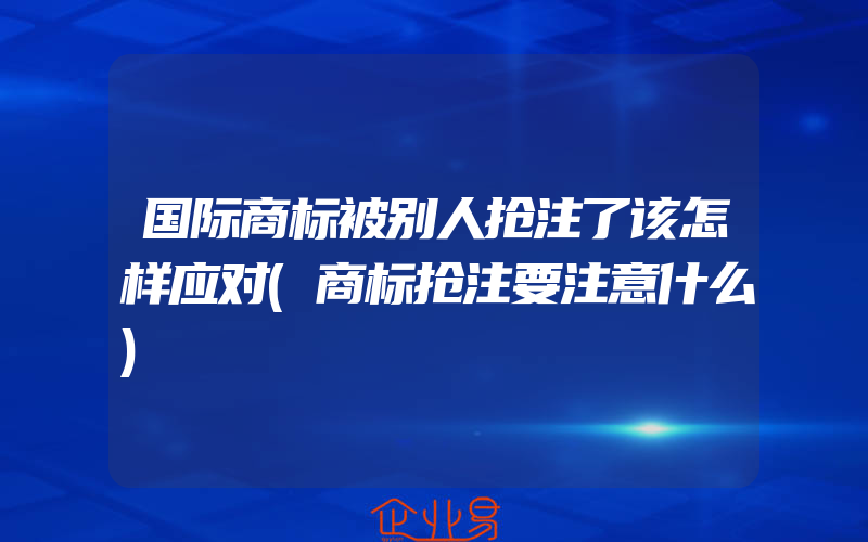 国际商标被别人抢注了该怎样应对(商标抢注要注意什么)