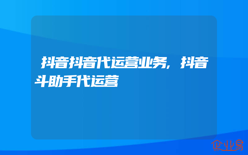 抖音抖音代运营业务,抖音斗助手代运营