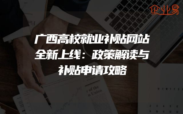 广西高校就业补贴网站全新上线：政策解读与补贴申请攻略