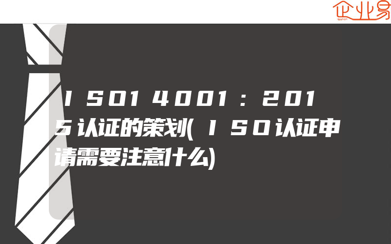 ISO14001:2015认证的策划(ISO认证申请需要注意什么)