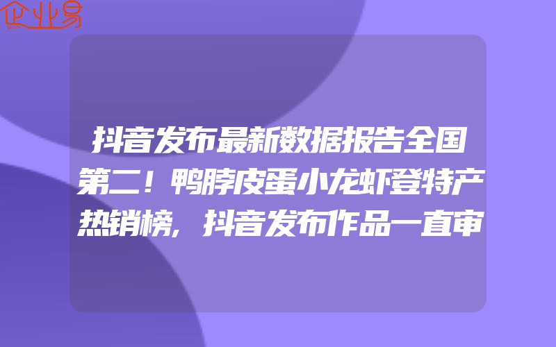 抖音发布最新数据报告全国第二！鸭脖皮蛋小龙虾登特产热销榜,抖音发布作品一直审核是什么意思