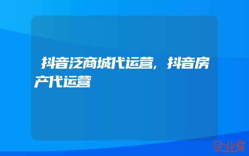 抖音泛商城代运营,抖音房产代运营