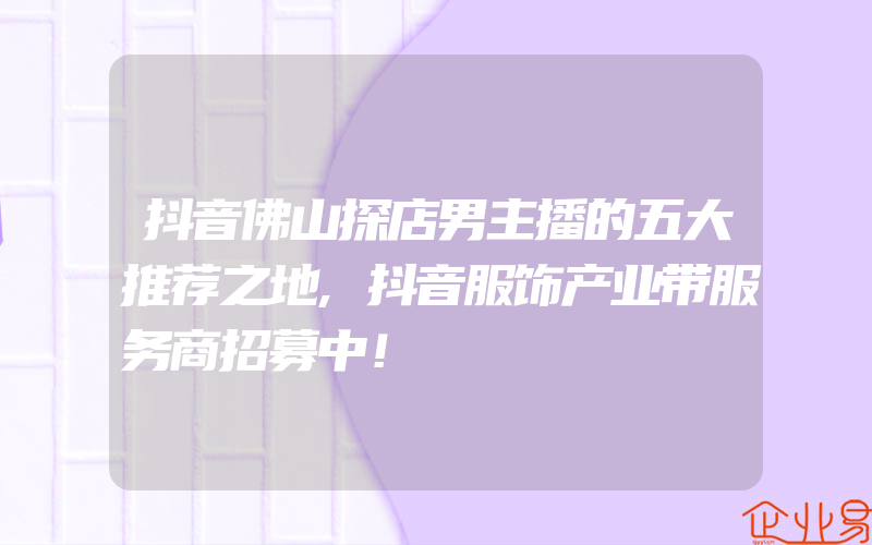 抖音佛山探店男主播的五大推荐之地,抖音服饰产业带服务商招募中！