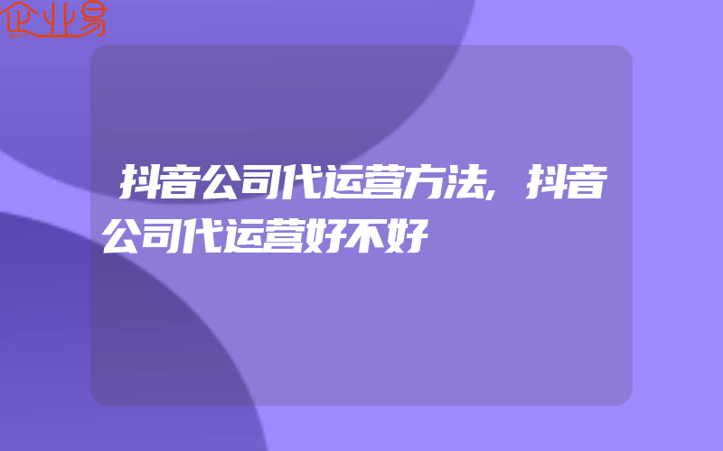 抖音公司代运营方法,抖音公司代运营好不好