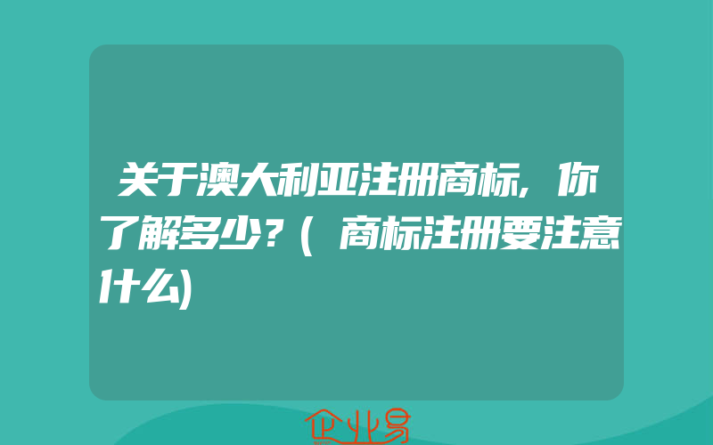 关于澳大利亚注册商标,你了解多少？(商标注册要注意什么)