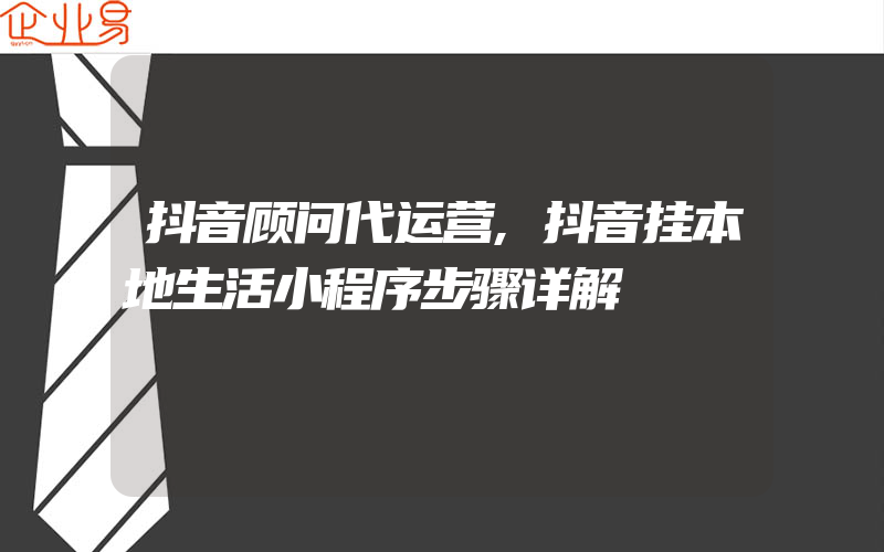 抖音顾问代运营,抖音挂本地生活小程序步骤详解