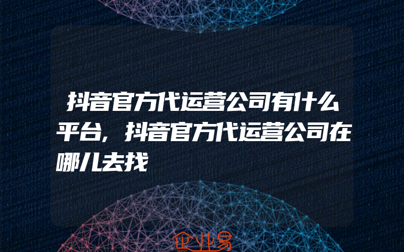 抖音官方代运营公司有什么平台,抖音官方代运营公司在哪儿去找