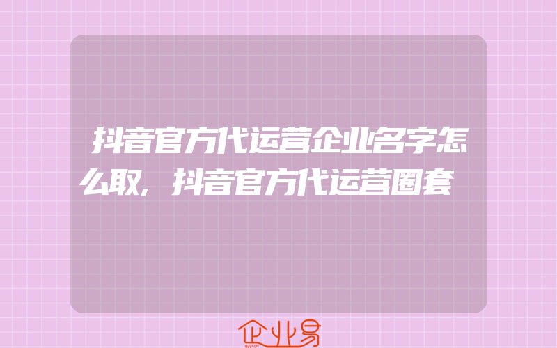 抖音官方代运营企业名字怎么取,抖音官方代运营圈套