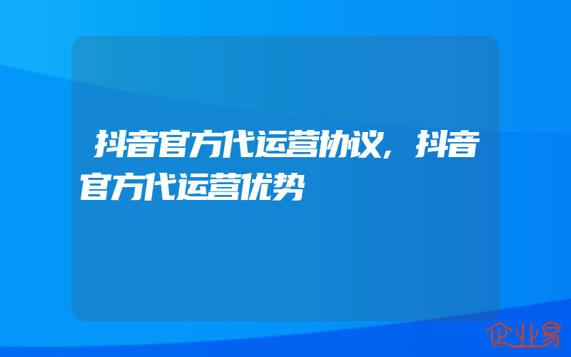 抖音官方代运营协议,抖音官方代运营优势