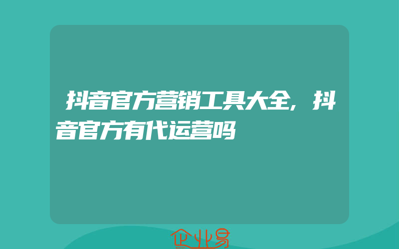 抖音官方营销工具大全,抖音官方有代运营吗