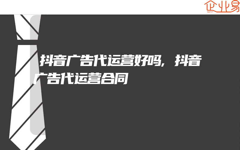 抖音广告代运营好吗,抖音广告代运营合同