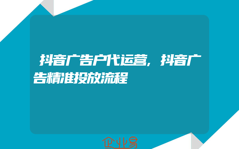 抖音广告户代运营,抖音广告精准投放流程