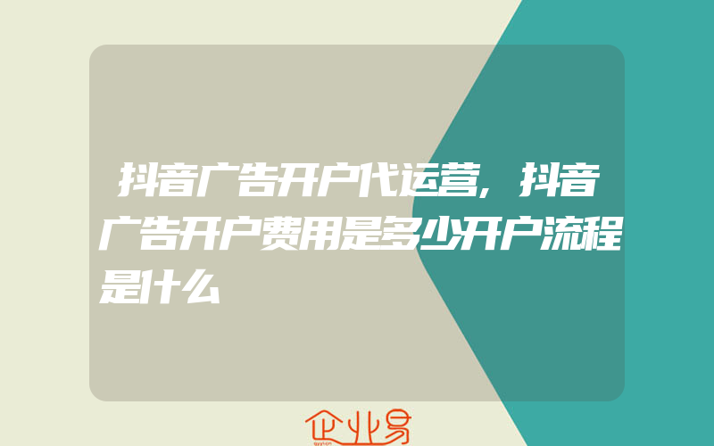 抖音广告开户代运营,抖音广告开户费用是多少开户流程是什么