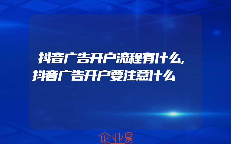 抖音广告开户流程有什么,抖音广告开户要注意什么