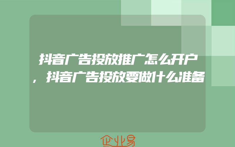 抖音广告投放推广怎么开户,抖音广告投放要做什么准备