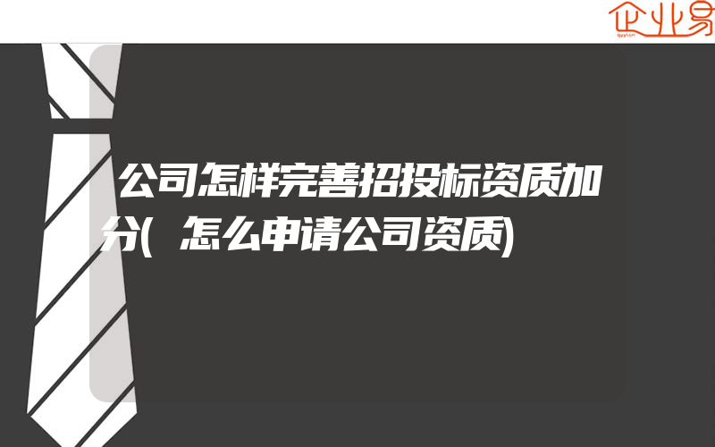 公司怎样完善招投标资质加分(怎么申请公司资质)