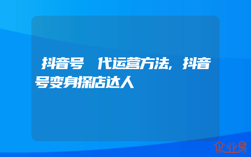 抖音号 代运营方法,抖音号变身探店达人