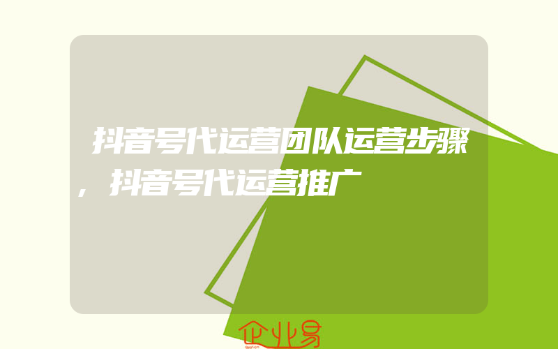 抖音号代运营团队运营步骤,抖音号代运营推广