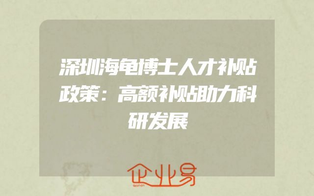 深圳海龟博士人才补贴政策：高额补贴助力科研发展