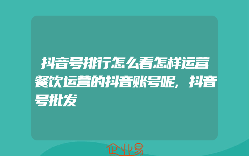 抖音号排行怎么看怎样运营餐饮运营的抖音账号呢,抖音号批发