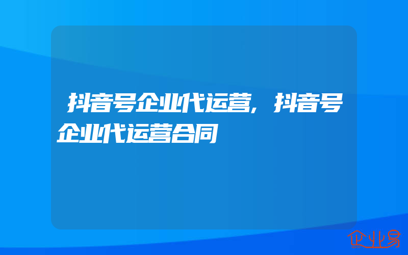 抖音号企业代运营,抖音号企业代运营合同