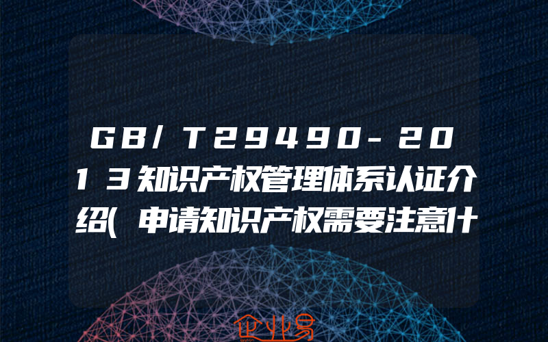 GB/T29490-2013知识产权管理体系认证介绍(申请知识产权需要注意什么)