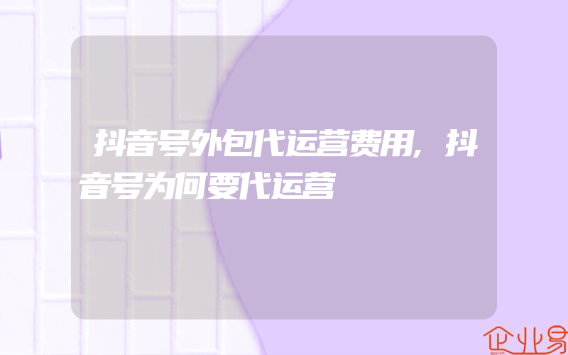 抖音号外包代运营费用,抖音号为何要代运营