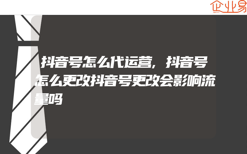 抖音号怎么代运营,抖音号怎么更改抖音号更改会影响流量吗