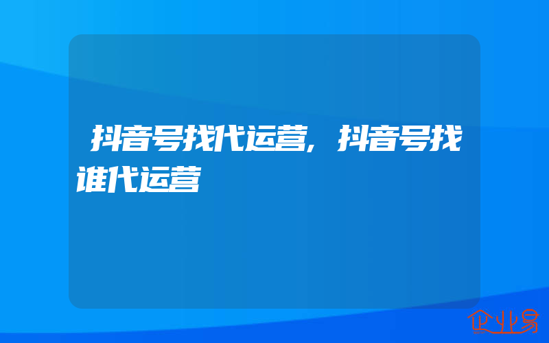 抖音号找代运营,抖音号找谁代运营