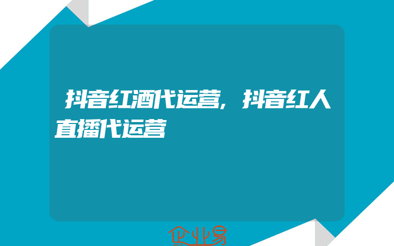 抖音红酒代运营,抖音红人直播代运营