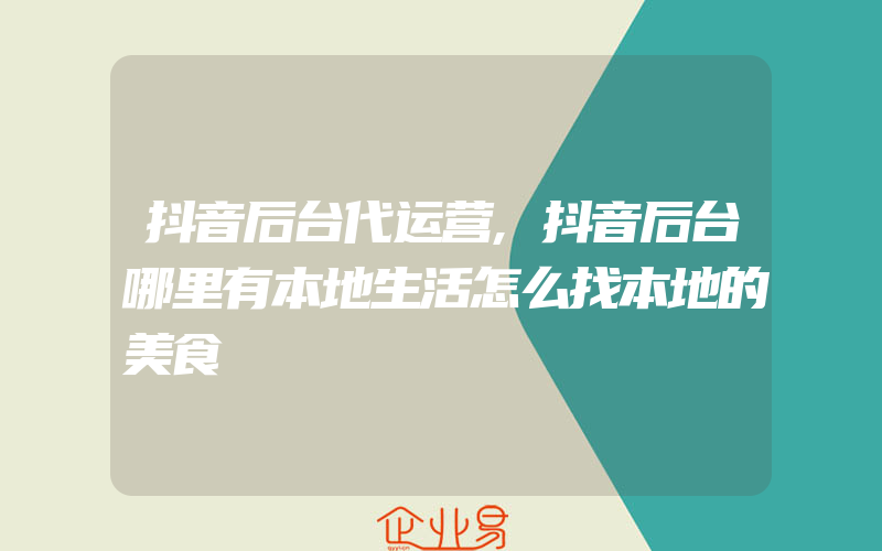 抖音后台代运营,抖音后台哪里有本地生活怎么找本地的美食