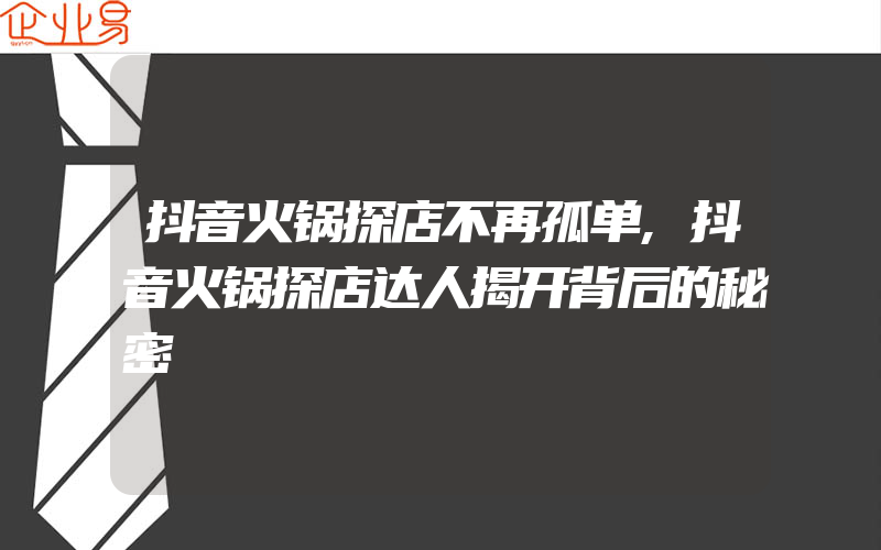 抖音火锅探店不再孤单,抖音火锅探店达人揭开背后的秘密