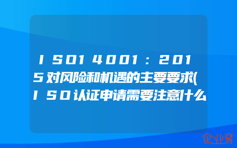 ISO14001:2015对风险和机遇的主要要求(ISO认证申请需要注意什么)