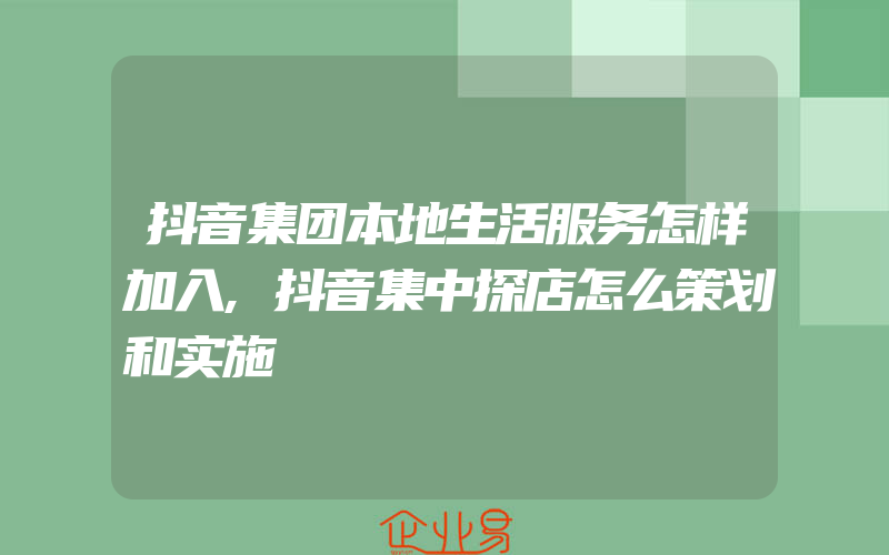 抖音集团本地生活服务怎样加入,抖音集中探店怎么策划和实施