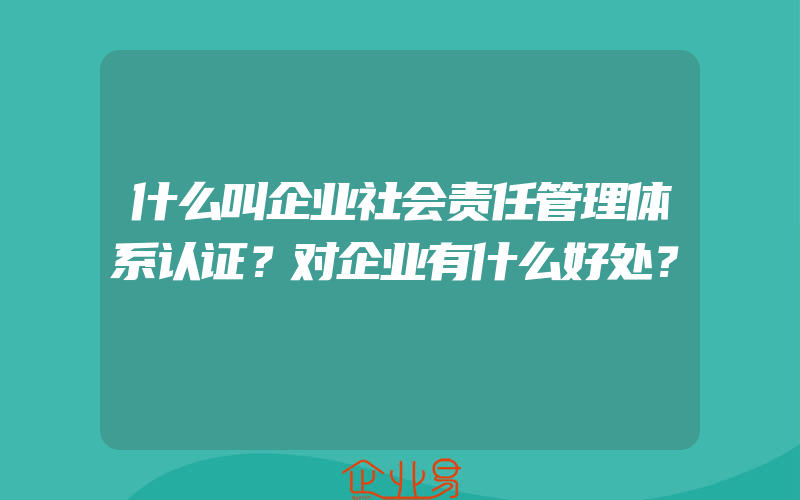 什么叫企业社会责任管理体系认证？对企业有什么好处？