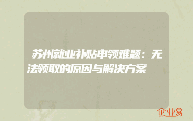苏州就业补贴申领难题：无法领取的原因与解决方案