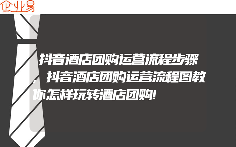 抖音酒店团购运营流程步骤,抖音酒店团购运营流程图教你怎样玩转酒店团购!