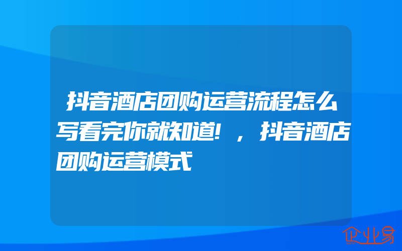 抖音酒店团购运营流程怎么写看完你就知道!,抖音酒店团购运营模式